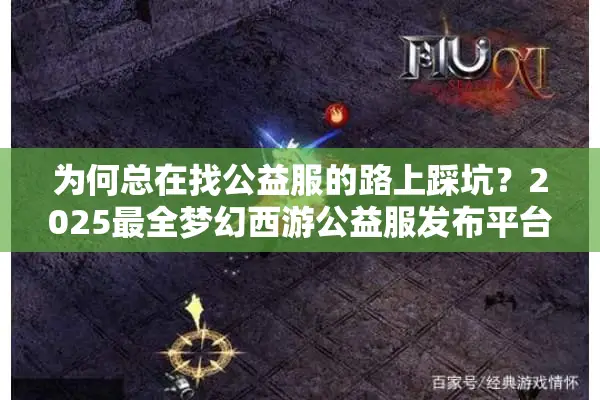 为何总在找公益服的路上踩坑？2025最全梦幻西游公益服发布平台实测