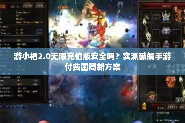 游小福2.0无限充值版安全吗？实测破解手游付费困局新方案