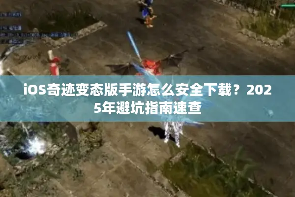 iOS奇迹变态版手游怎么安全下载？2025年避坑指南速查