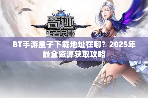BT手游盒子下载地址在哪？2025年最全资源获取攻略
