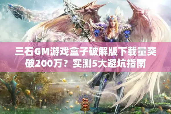 三石GM游戏盒子破解版下载量突破200万?实测5大避坑指南 三石GM游戏盒子破解版下载量突破200万?实测5大避坑指南