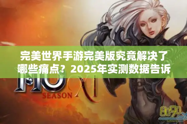 完美世界手游完美版究竟解决了哪些痛点？2025年实测数据告诉你答案