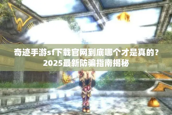 奇迹手游sf下载官网到底哪个才是真的？2025最新防骗指南揭秘