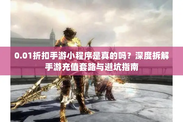 0.01折扣手游小程序是真的吗？深度拆解手游充值套路与避坑指南