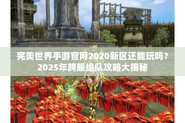 完美世界手游官网2020新区还能玩吗？2025年跨服组队攻略大揭秘