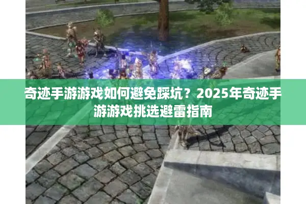 奇迹手游游戏如何避免踩坑？2025年奇迹手游游戏挑选避雷指南