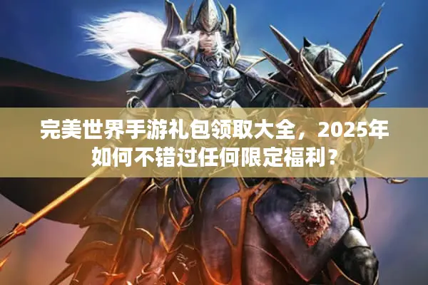 完美世界手游礼包领取大全，2025年如何不错过任何限定福利？