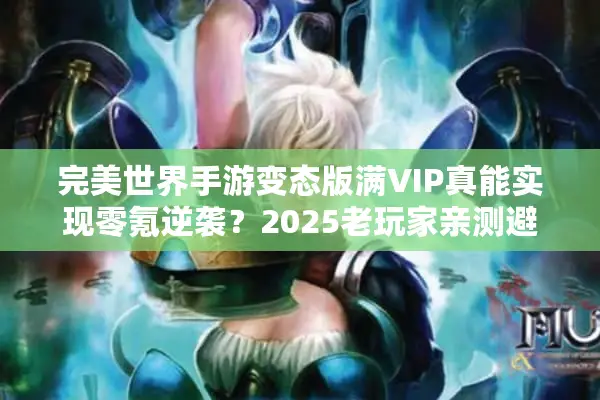 完美世界手游变态版满VIP真能实现零氪逆袭？2025老玩家亲测避坑指南