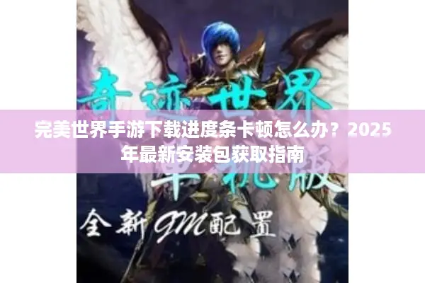 完美世界手游下载进度条卡顿怎么办？2025年最新安装包获取指南