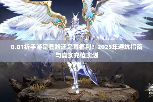 0.01折手游是套路还是真福利？2025年避坑指南与真实充值实测