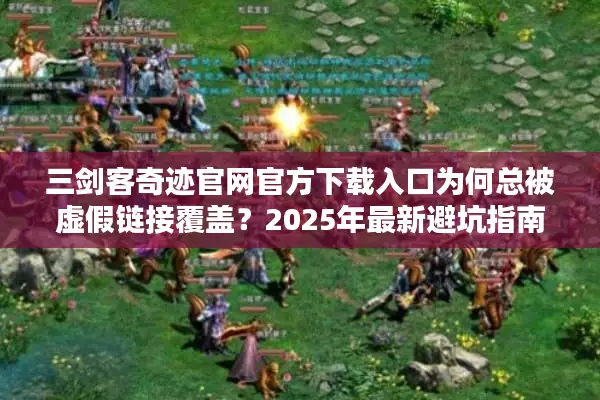 三剑客奇迹官网官方下载入口为何总被虚假链接覆盖？2025年最新避坑指南