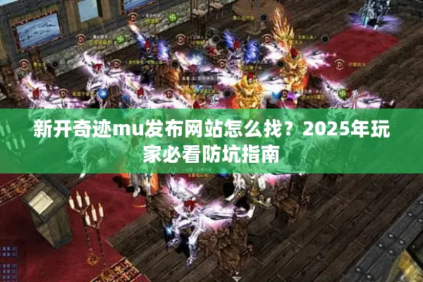 新开奇迹mu发布网站怎么找？2025年玩家必看防坑指南