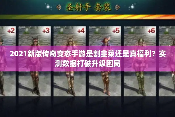 2021新版传奇变态手游是割韭菜还是真福利?实测数据打破升级困局 2021新版传奇变态手游是割韭菜还是真福利?实测数据打破升级困局