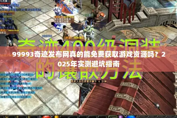 99993奇迹发布网真的能免费获取游戏资源吗？2025年实测避坑指南