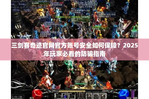 三剑客奇迹官网官方账号安全如何保障？2025年玩家必看的防骗指南