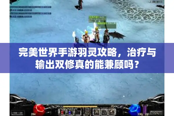 完美世界手游羽灵攻略,治疗与输出双修真的能兼顾吗? 完美世界手游羽灵攻略,治疗与输出双修真的能兼顾吗?