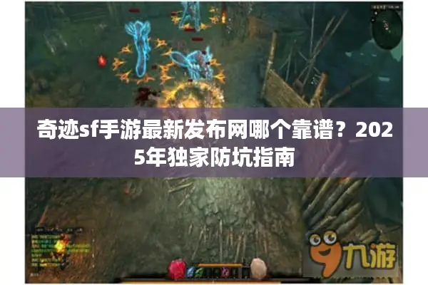 奇迹sf手游最新发布网哪个靠谱？2025年独家防坑指南