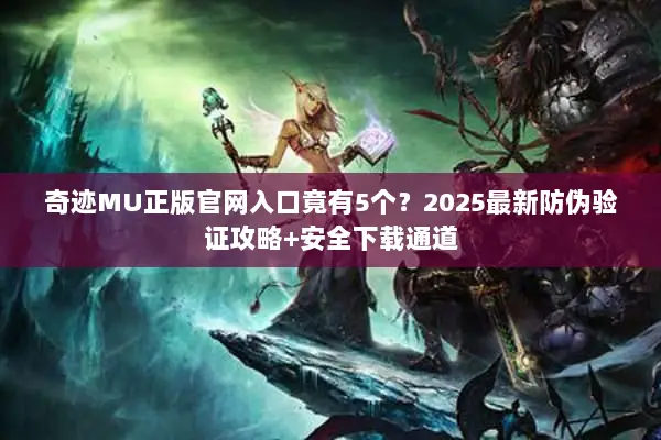 奇迹MU正版官网入口竟有5个？2025最新防伪验证攻略+安全下载通道