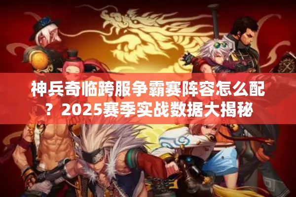 神兵奇临跨服争霸赛阵容怎么配？2025赛季实战数据大揭秘