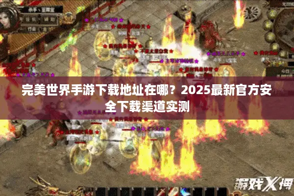 完美世界手游下载地址在哪？2025最新官方安全下载渠道实测