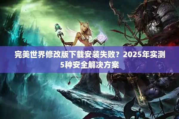 完美世界修改版下载安装失败?2025年实测5种安全解决方案 完美世界修改版下载安装失败?2025年实测5种安全解决方案