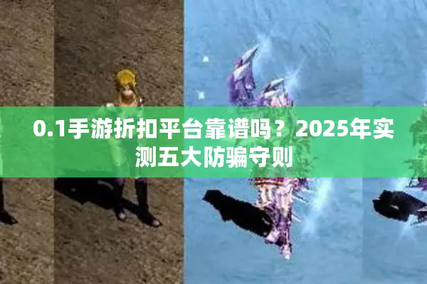 0.1手游折扣平台靠谱吗？2025年实测五大防骗守则
