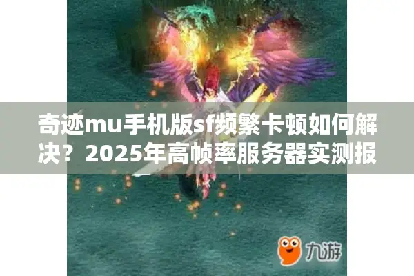 奇迹mu手机版sf频繁卡顿如何解决?2025年高帧率服务器实测报告 奇迹mu手机版sf频繁卡顿如何解决?2025年高帧率服务器实测报告