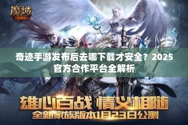 奇迹手游发布后去哪下载才安全？2025官方合作平台全解析