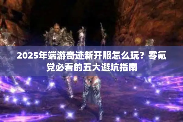 2025年端游奇迹新开服怎么玩？零氪党必看的五大避坑指南