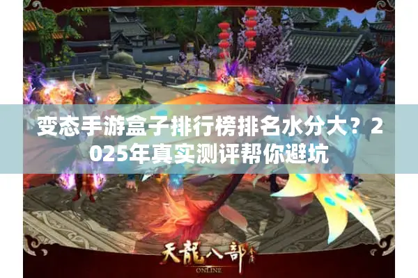 变态手游盒子排行榜排名水分大？2025年真实测评帮你避坑