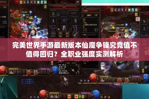 完美世界手游最新版本仙魔争锋究竟值不值得回归？全职业强度实测解析