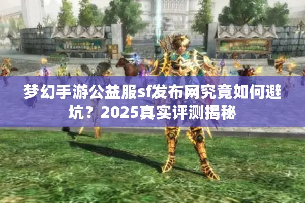 梦幻手游公益服sf发布网究竟如何避坑？2025真实评测揭秘