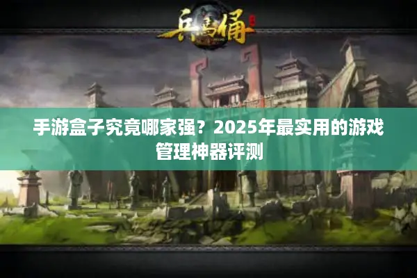 手游盒子究竟哪家强？2025年最实用的游戏管理神器评测