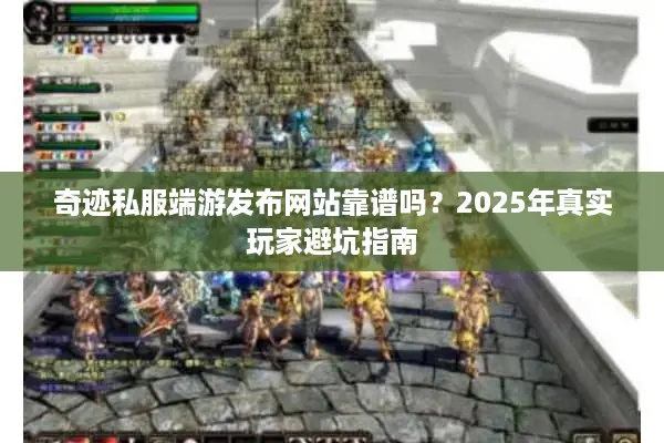 奇迹私服端游发布网站靠谱吗？2025年真实玩家避坑指南