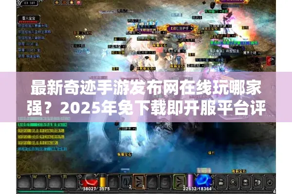 最新奇迹手游发布网在线玩哪家强？2025年免下载即开服平台评测