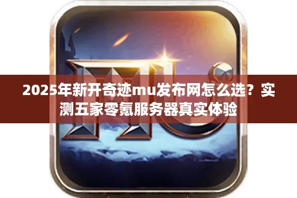 2025年新开奇迹mu发布网怎么选？实测五家零氪服务器真实体验