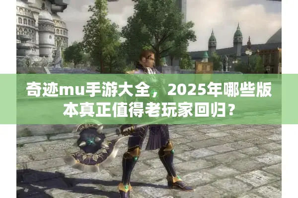 奇迹mu手游大全，2025年哪些版本真正值得老玩家回归？