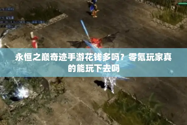 永恒之巅奇迹手游花钱多吗？零氪玩家真的能玩下去吗