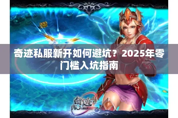 奇迹私服新开如何避坑？2025年零门槛入坑指南