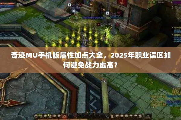 奇迹MU手机版属性加点大全，2025年职业误区如何避免战力虚高？