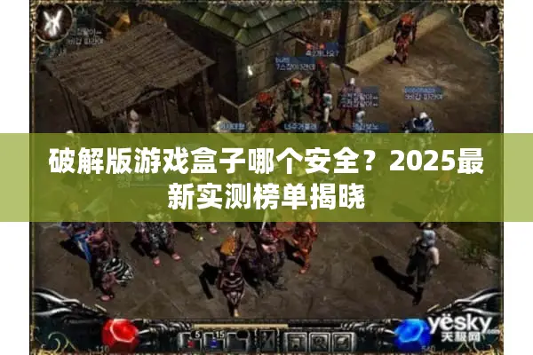 破解版游戏盒子哪个安全？2025最新实测榜单揭晓