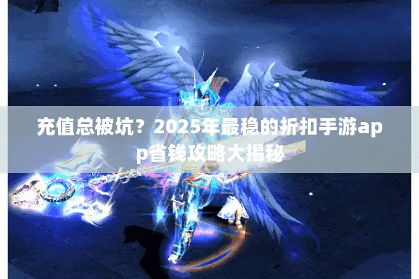 充值总被坑？2025年最稳的折扣手游app省钱攻略大揭秘