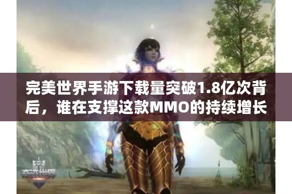 完美世界手游下载量突破1.8亿次背后，谁在支撑这款MMO的持续增长？