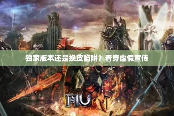 独家版本还是换皮陷阱？看穿虚假宣传