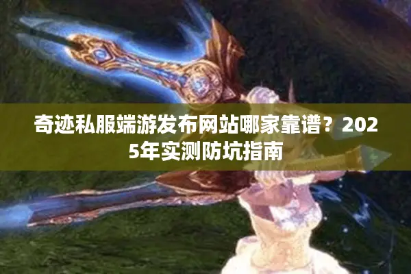 奇迹私服端游发布网站哪家靠谱?2025年实测防坑指南 奇迹私服端游发布网站哪家靠谱?2025年实测防坑指南