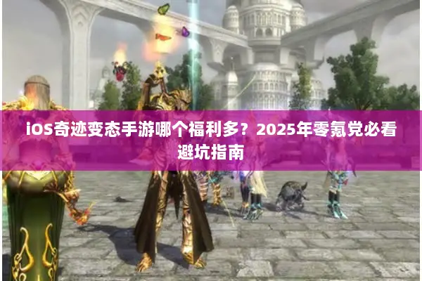 iOS奇迹变态手游哪个福利多？2025年零氪党必看避坑指南