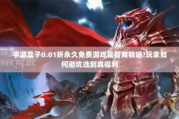 手游盒子0.01折永久免费游戏是智商税吗?玩家如何避坑选到真福利