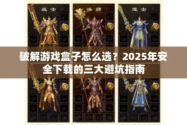 破解游戏盒子怎么选？2025年安全下载的三大避坑指南