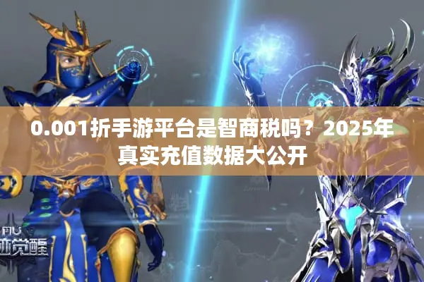 0.001折手游平台是智商税吗?2025年真实充值数据大公开 0.001折手游平台是智商税吗?2025年真实充值数据大公开