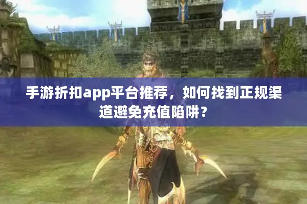 手游折扣app平台推荐，如何找到正规渠道避免充值陷阱？